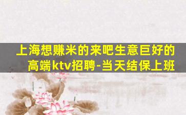 上海想赚米的来吧生意巨好的高端ktv招聘-当天结保上班